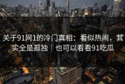 关于91网1的冷门真相：看似热闹，其实全是孤独｜也可以看看91吃瓜
