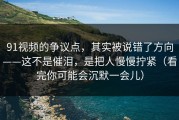 91视频的争议点，其实被说错了方向——这不是催泪，是把人慢慢拧紧（看完你可能会沉默一会儿）