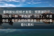 重刷新91视频才发现：预算被砍后，团队用一种“笨办法”顶住了，不是高级，是很会把你带进去｜也可以看看91黑料