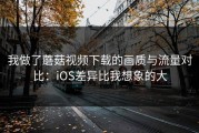 我做了蘑菇视频下载的画质与流量对比：iOS差异比我想象的大