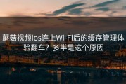 蘑菇视频ios连上Wi‑Fi后的缓存管理体验翻车？多半是这个原因