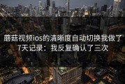 蘑菇视频ios的清晰度自动切换我做了7天记录：我反复确认了三次