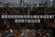 蘑菇视频官网账号安全建议体验变差？原因很可能在这里