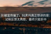 别被宣传骗了，91黑料真正想讲的是：试映反馈太两极，最终只能折中