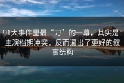 91大事件里最“刀”的一幕，其实是：主演档期冲突，反而逼出了更好的叙事结构