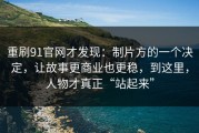 重刷91官网才发现：制片方的一个决定，让故事更商业也更稳，到这里，人物才真正“站起来”