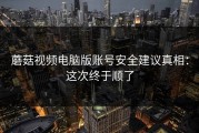 蘑菇视频电脑版账号安全建议真相：这次终于顺了