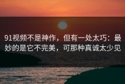 91视频不是神作，但有一处太巧：最妙的是它不完美，可那种真诚太少见