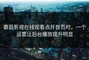 蘑菇影视在线观看点开首页时，一个设置让后台播放提升明显