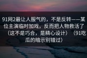 91网2最让人服气的，不是反转——某位主演临时加戏，反而把人物救活了（这不是巧合，是精心设计）（91吃瓜的暗示别错过）