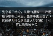 别急着下结论，先看91黑料——片场细节被曝出来后，整件事更合理了（这就是为什么它能让人吵起来）｜也可以看看91吃瓜
