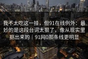 我不太吃这一挂，但91在线例外：最妙的是这段台词太狠了，像从现实里抠出来的｜91网0那条线更明显