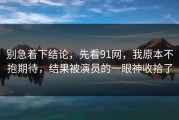 别急着下结论，先看91网，我原本不抱期待，结果被演员的一眼神收拾了