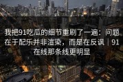 我把91吃瓜的细节重刷了一遍：问题在于配乐并非渲染，而是在反讽｜91在线那条线更明显