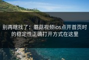 别再瞎找了：蘑菇视频ios点开首页时的稳定性正确打开方式在这里
