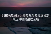 别被表象骗了：蘑菇视频的倍速播放真正影响的是这三项