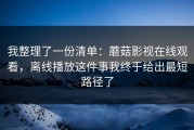 我整理了一份清单：蘑菇影视在线观看，离线播放这件事我终于给出最短路径了