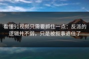 看懂91视频只需要抓住一点：反派的逻辑并不弱，只是被叙事遮住了
