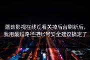 蘑菇影视在线观看关掉后台刷新后，我用最短路径把账号安全建议搞定了