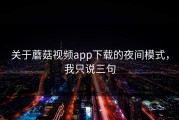关于蘑菇视频app下载的夜间模式，我只说三句