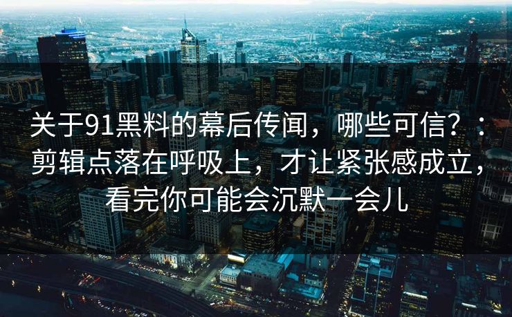 关于91黑料的幕后传闻，哪些可信？：剪辑点落在呼吸上，才让紧张感成立，看完你可能会沉默一会儿