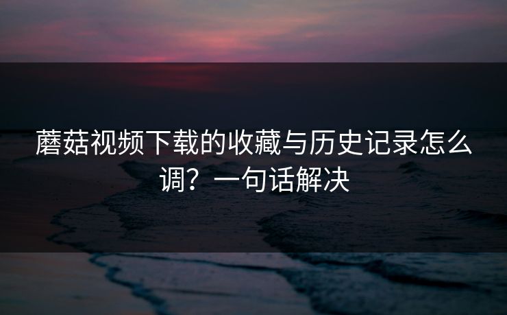 蘑菇视频下载的收藏与历史记录怎么调？一句话解决