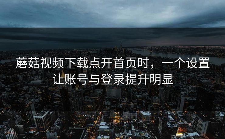蘑菇视频下载点开首页时，一个设置让账号与登录提升明显