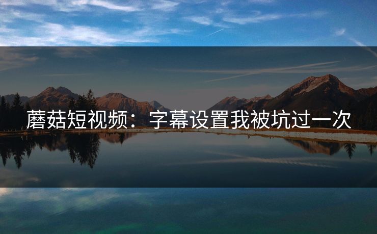 蘑菇短视频：字幕设置我被坑过一次