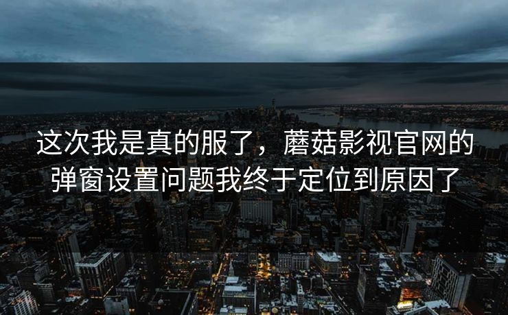 这次我是真的服了，蘑菇影视官网的弹窗设置问题我终于定位到原因了