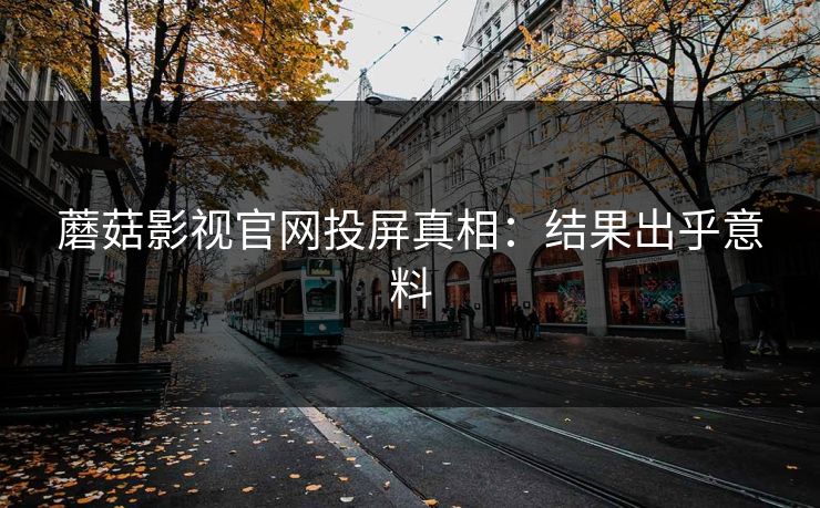 蘑菇影视官网投屏真相：结果出乎意料