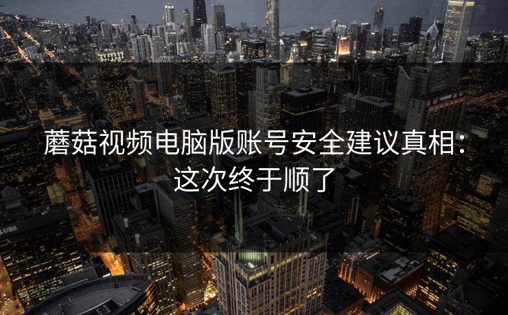 蘑菇视频电脑版账号安全建议真相：这次终于顺了