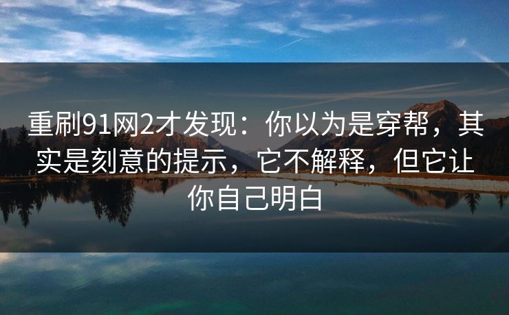 重刷91网2才发现：你以为是穿帮，其实是刻意的提示，它不解释，但它让你自己明白