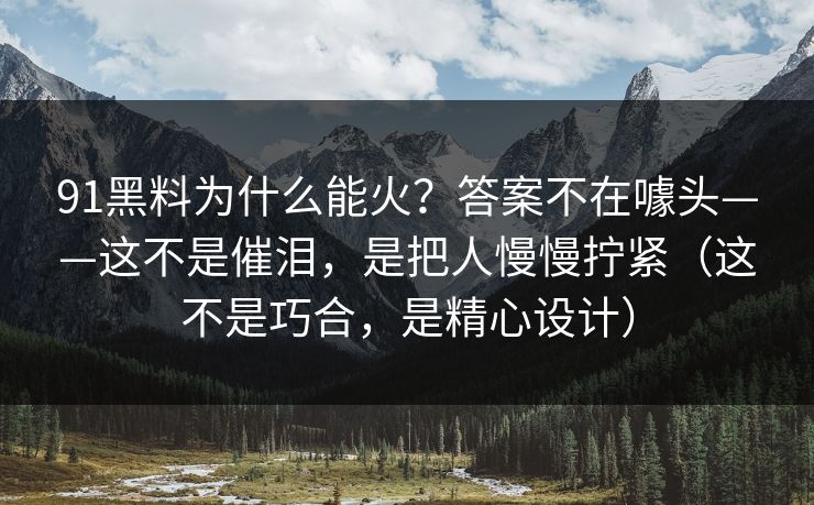 91黑料为什么能火？答案不在噱头——这不是催泪，是把人慢慢拧紧（这不是巧合，是精心设计）