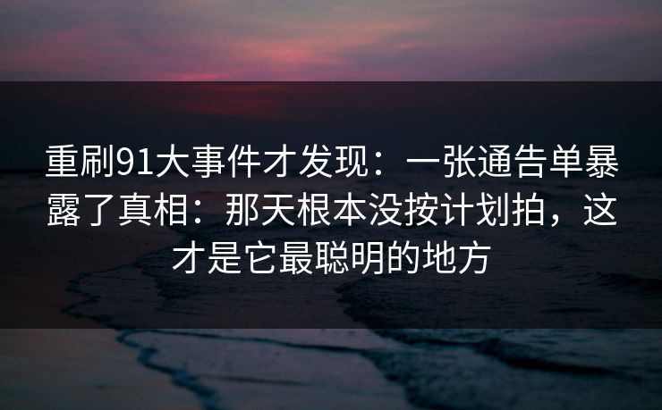 重刷91大事件才发现：一张通告单暴露了真相：那天根本没按计划拍，这才是它最聪明的地方