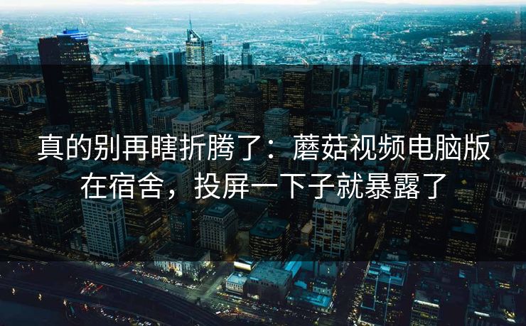 真的别再瞎折腾了：蘑菇视频电脑版在宿舍，投屏一下子就暴露了