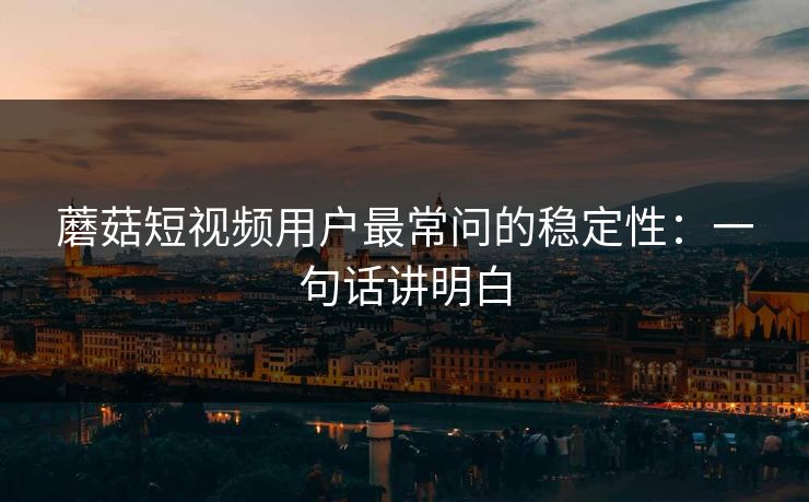 蘑菇短视频用户最常问的稳定性：一句话讲明白