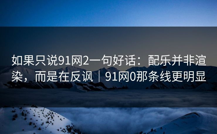 如果只说91网2一句好话：配乐并非渲染，而是在反讽｜91网0那条线更明显