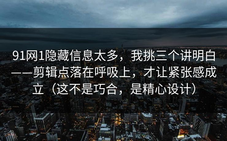 91网1隐藏信息太多，我挑三个讲明白——剪辑点落在呼吸上，才让紧张感成立（这不是巧合，是精心设计）