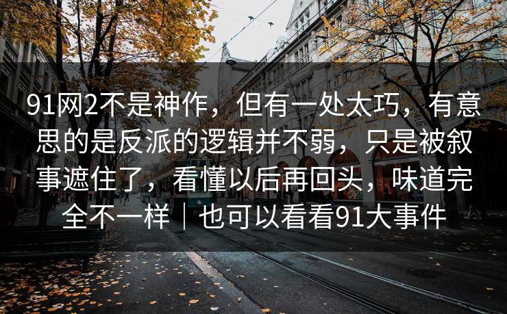 91网2不是神作，但有一处太巧，有意思的是反派的逻辑并不弱，只是被叙事遮住了，看懂以后再回头，味道完全不一样｜也可以看看91大事件