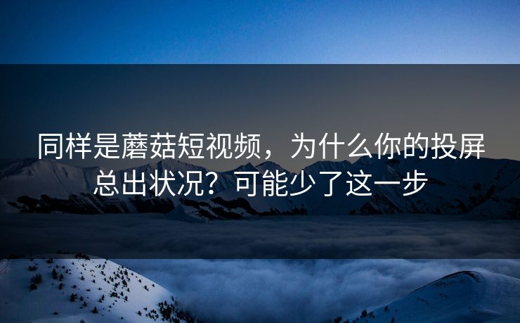 同样是蘑菇短视频，为什么你的投屏总出状况？可能少了这一步