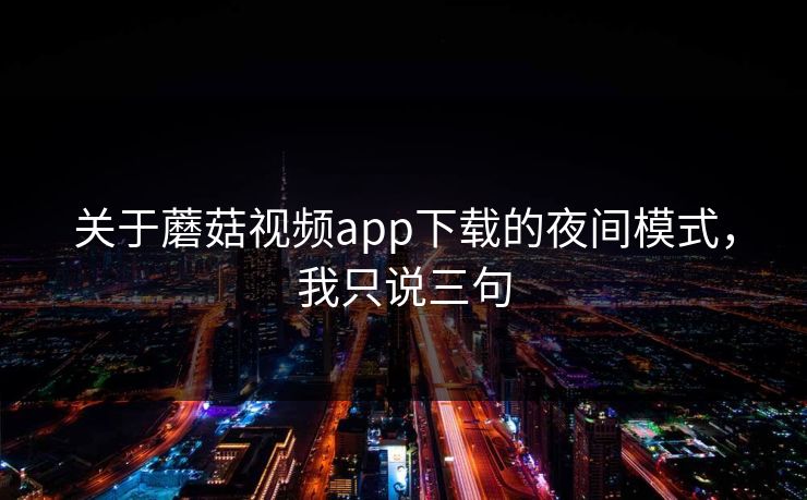 关于蘑菇视频app下载的夜间模式，我只说三句