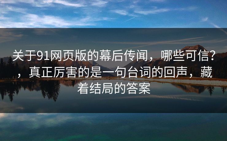 关于91网页版的幕后传闻，哪些可信？，真正厉害的是一句台词的回声，藏着结局的答案