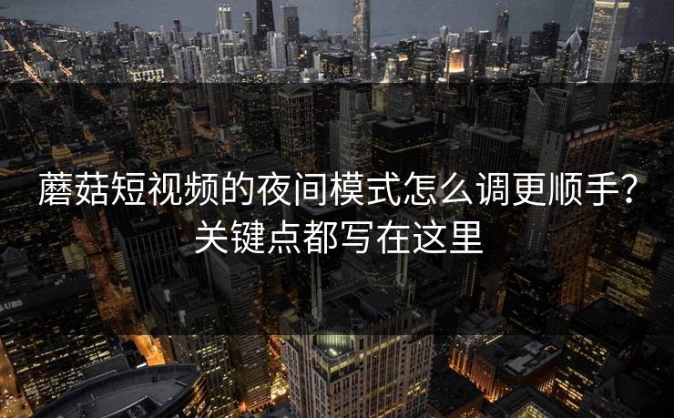 蘑菇短视频的夜间模式怎么调更顺手？关键点都写在这里