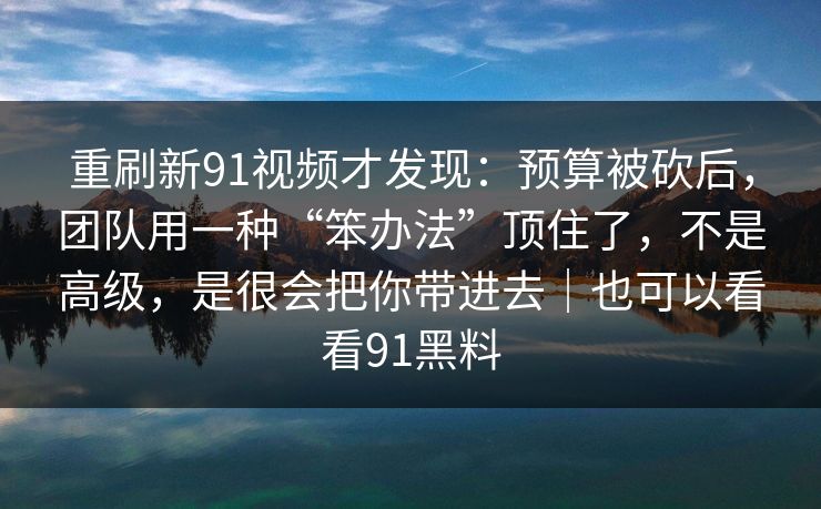 重刷新91视频才发现：预算被砍后，团队用一种“笨办法”顶住了，不是高级，是很会把你带进去｜也可以看看91黑料