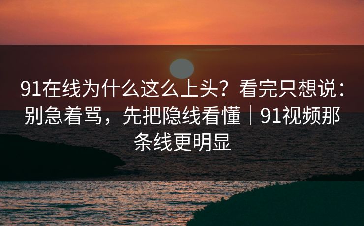 91在线为什么这么上头？看完只想说：别急着骂，先把隐线看懂｜91视频那条线更明显