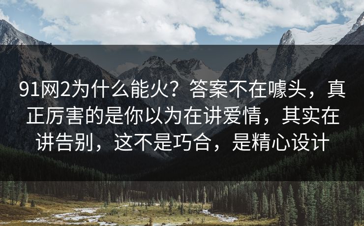91网2为什么能火？答案不在噱头，真正厉害的是你以为在讲爱情，其实在讲告别，这不是巧合，是精心设计