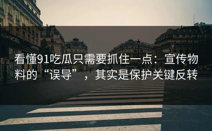 看懂91吃瓜只需要抓住一点：宣传物料的“误导”，其实是保护关键反转