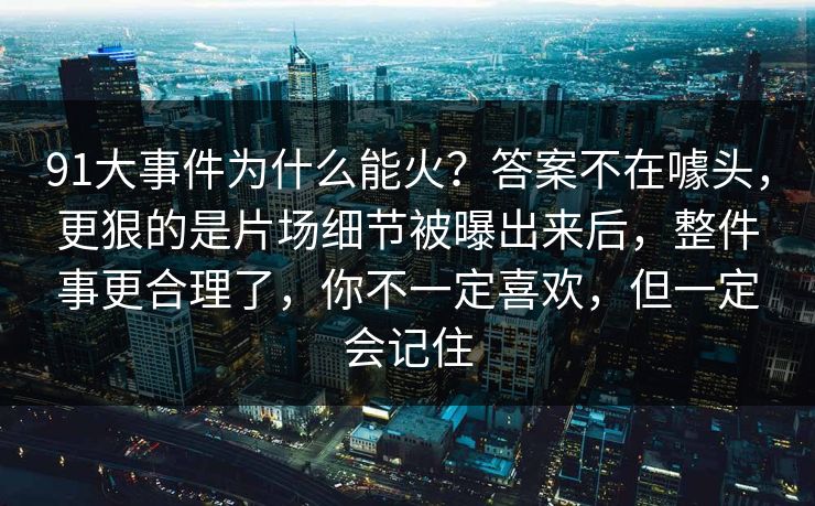 91大事件为什么能火？答案不在噱头，更狠的是片场细节被曝出来后，整件事更合理了，你不一定喜欢，但一定会记住