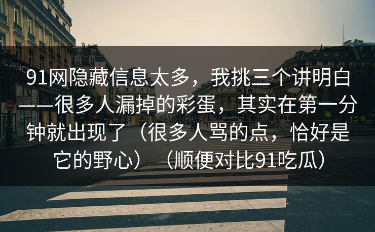 91网隐藏信息太多，我挑三个讲明白——很多人漏掉的彩蛋，其实在第一分钟就出现了（很多人骂的点，恰好是它的野心）（顺便对比91吃瓜）