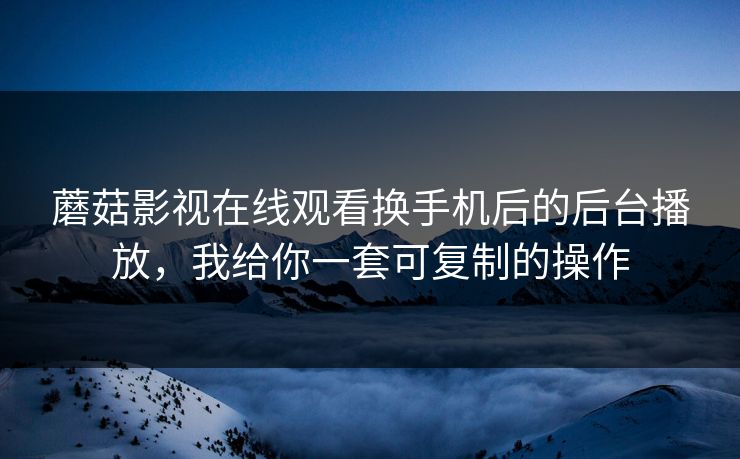 蘑菇影视在线观看换手机后的后台播放，我给你一套可复制的操作